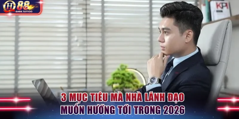 3 mục tiêu mà nhà lãnh đạo muốn hướng tới trong 2026