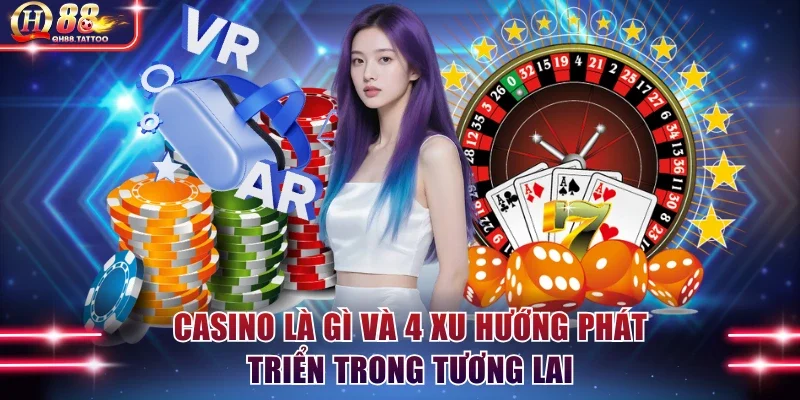 Casino là gì và 4 xu hướng phát triển trong tương lai