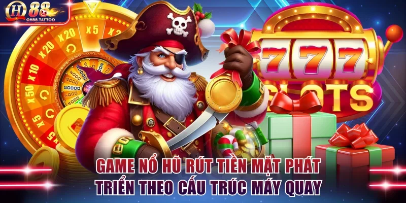 Game nổ hũ rút tiền mặt phát triển theo cấu trúc máy quay