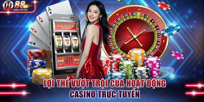 Lợi thế vượt trội của hoạt động casino trực tuyến