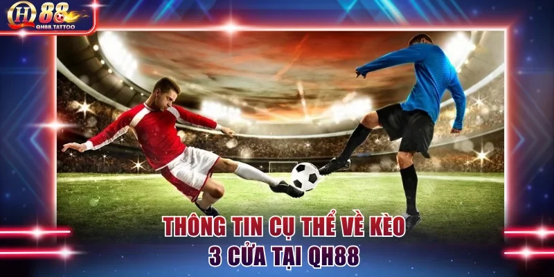 Thông tin cụ thể về kèo 3 cửa tại QH88