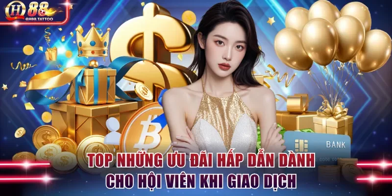 Top những ưu đãi hấp dẫn dành cho hội viên khi giao dịch